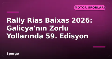 Rally Rias Baixas 2026: Galicya'nın Zorlu Yollarında 59. Edisyon