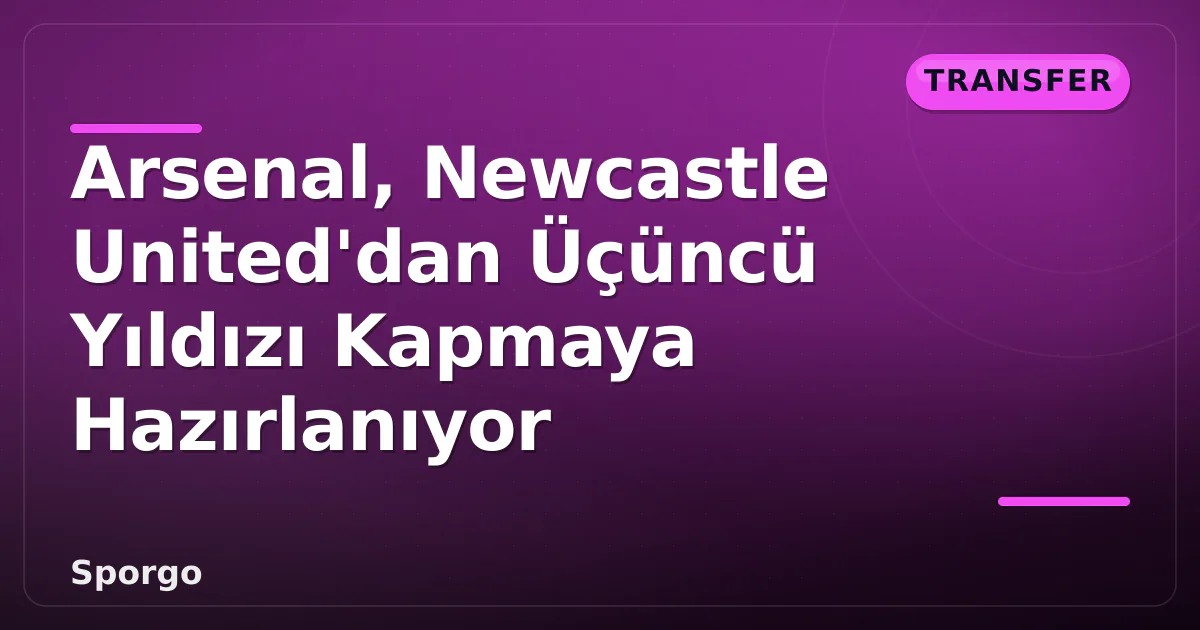 Arsenal, Newcastle United'dan Üçüncü Yıldızı Kapmaya Hazırlanıyor Arsenal, Newcastle United'dan Üçüncü Yıldızı Kapmaya Hazırlanıyor