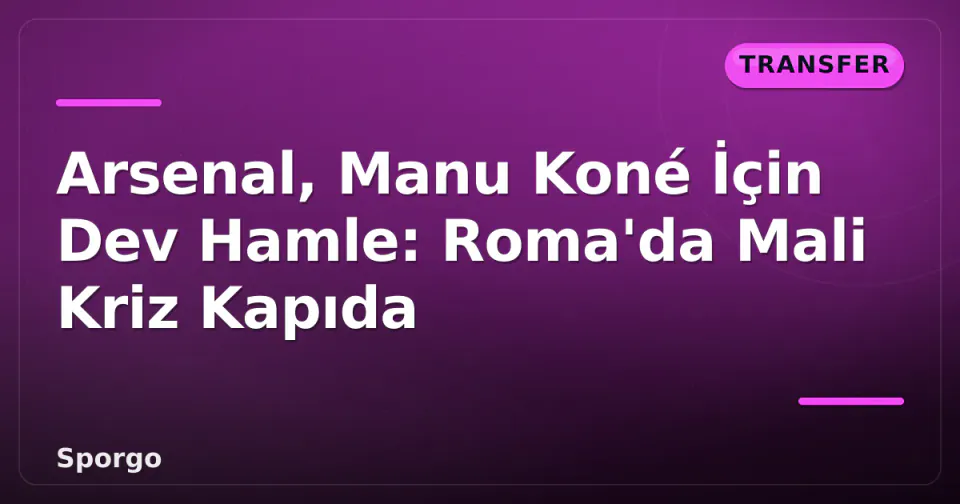 Arsenal, Manu Koné İçin Dev Hamle: Roma'da Mali Kriz Kapıda görseli