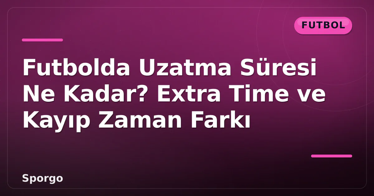 Futbolda Uzatma Süresi Ne Kadar? Extra Time ve Kayıp Zaman Farkı Futbolda Uzatma Süresi Ne Kadar? Extra Time ve Kayıp Zaman Farkı