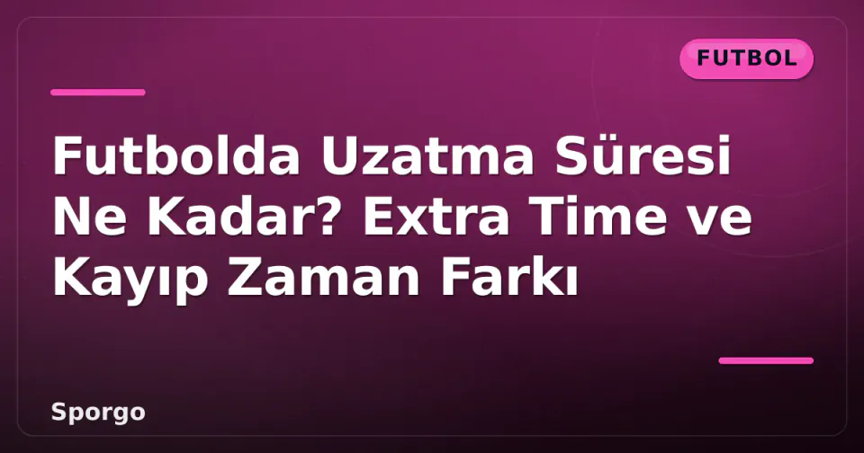 Futbolda Uzatma Süresi Ne Kadar? Extra Time ve Kayıp Zaman Farkı görseli