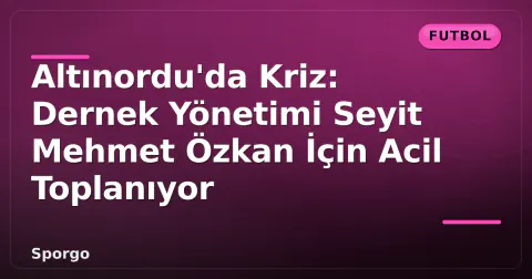 Altınordu'da Kriz: Dernek Yönetimi Seyit Mehmet Özkan İçin Acil Toplanıyor