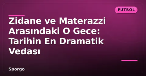 Zidane ve Materazzi Arasındaki O Gece: Tarihin En Dramatik Vedası