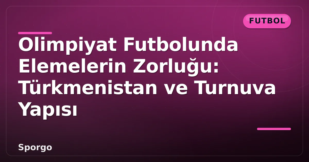 Olimpiyat Futbolunda Elemelerin Zorluğu: Türkmenistan ve Turnuva Yapısı Olimpiyat Futbolunda Elemelerin Zorluğu: Türkmenistan ve Turnuva Yapısı