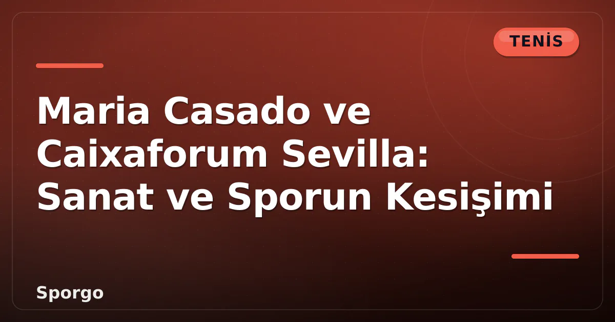 Maria Casado ve Caixaforum Sevilla: Sanat ve Sporun Kesişimi Maria Casado ve Caixaforum Sevilla: Sanat ve Sporun Kesişimi