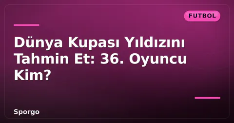Dünya Kupası Yıldızını Tahmin Et: 36. Oyuncu Kim?