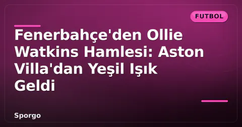 Fenerbahçe'den Ollie Watkins Hamlesi: Aston Villa'dan Yeşil Işık Geldi
