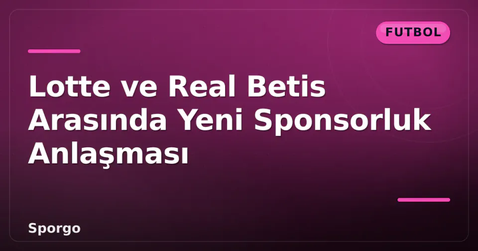 Lotte ve Real Betis Arasında Yeni Sponsorluk Anlaşması görseli