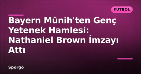 Bayern Münih'ten Genç Yetenek Hamlesi: Nathaniel Brown İmzayı Attı