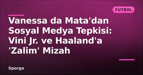 Vanessa da Mata'dan Sosyal Medya Tepkisi: Vini Jr. ve Haaland'a 'Zalim' Mizah