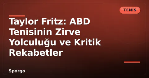 Taylor Fritz: ABD Tenisinin Zirve Yolculuğu ve Kritik Rekabetler