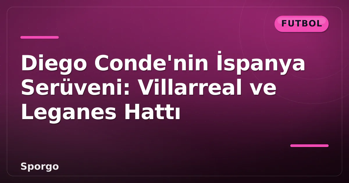 Diego Conde'nin İspanya Serüveni: Villarreal ve Leganes Hattı Diego Conde'nin İspanya Serüveni: Villarreal ve Leganes Hattı