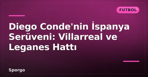 Diego Conde'nin İspanya Serüveni: Villarreal ve Leganes Hattı