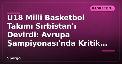 U18 Milli Basketbol Takımı Sırbistan'ı Devirdi: Avrupa Şampiyonası'nda Kritik Galibiyet