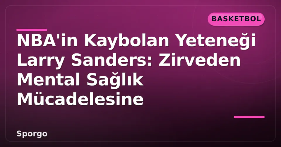 NBA'in Kaybolan Yeteneği Larry Sanders: Zirveden Mental Sağlık Mücadelesine görseli