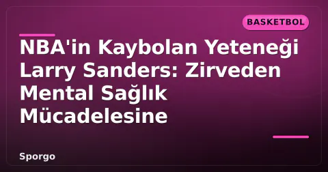 NBA'in Kaybolan Yeteneği Larry Sanders: Zirveden Mental Sağlık Mücadelesine