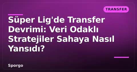 Süper Lig'de Transfer Devrimi: Veri Odaklı Stratejiler Sahaya Nasıl Yansıdı?