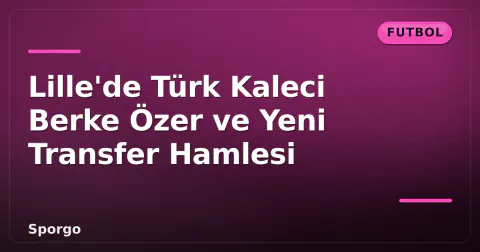 Lille'de Türk Kaleci Berke Özer ve Yeni Transfer Hamlesi