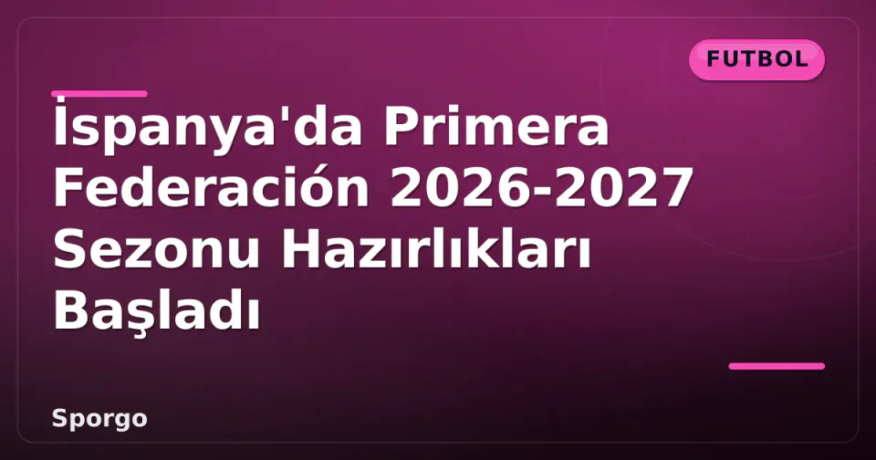 İspanya'da Primera Federación 2026-2027 Sezonu Hazırlıkları Başladı görseli