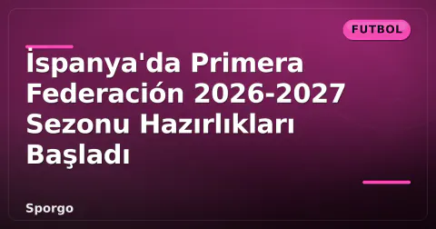 İspanya'da Primera Federación 2026-2027 Sezonu Hazırlıkları Başladı