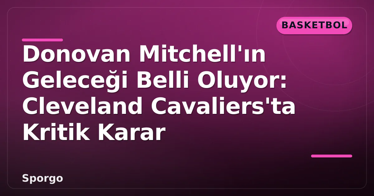 Donovan Mitchell'ın Geleceği Belli Oluyor: Cleveland Cavaliers'ta Kritik Karar Donovan Mitchell'ın Geleceği Belli Oluyor: Cleveland Cavaliers'ta Kritik Karar