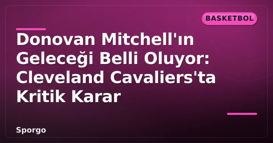 Donovan Mitchell'ın Geleceği Belli Oluyor: Cleveland Cavaliers'ta Kritik Karar görseli