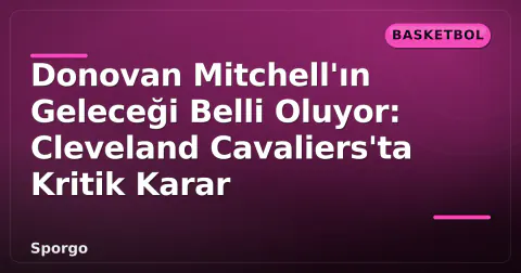 Donovan Mitchell'ın Geleceği Belli Oluyor: Cleveland Cavaliers'ta Kritik Karar