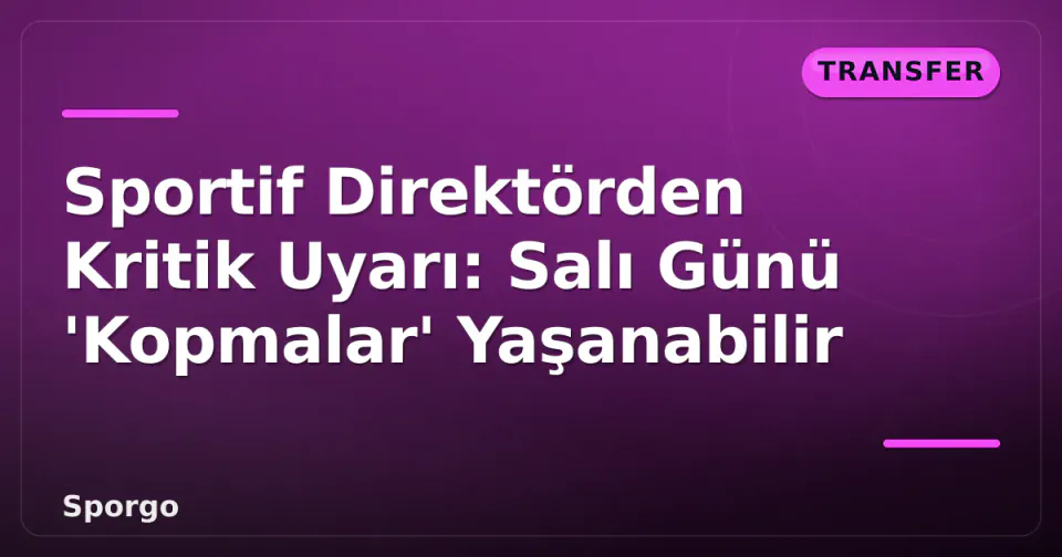 Sportif Direktörden Kritik Uyarı: Salı Günü 'Kopmalar' Yaşanabilir görseli