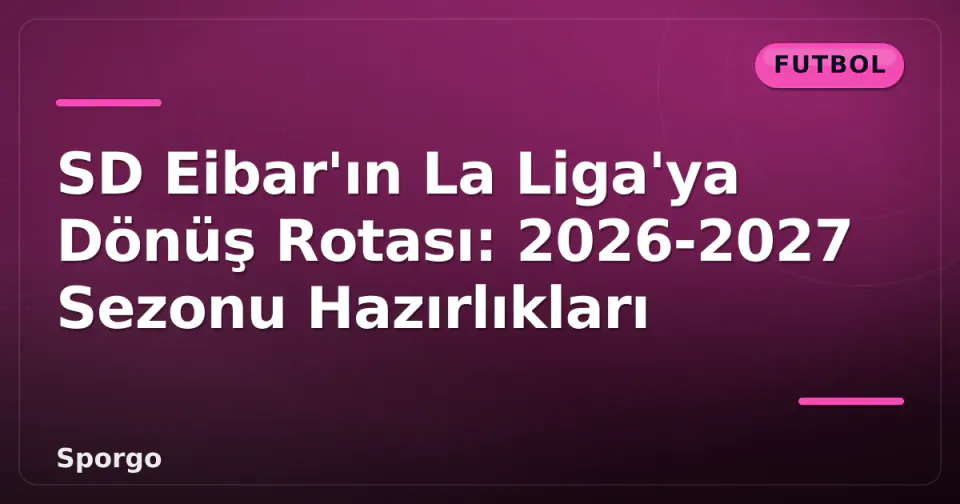 SD Eibar'ın La Liga'ya Dönüş Rotası: 2026-2027 Sezonu Hazırlıkları görseli