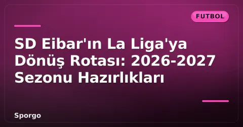 SD Eibar'ın La Liga'ya Dönüş Rotası: 2026-2027 Sezonu Hazırlıkları