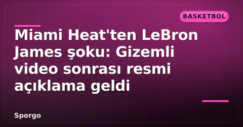 Miami Heat'ten LeBron James şoku: Gizemli video sonrası resmi açıklama geldi