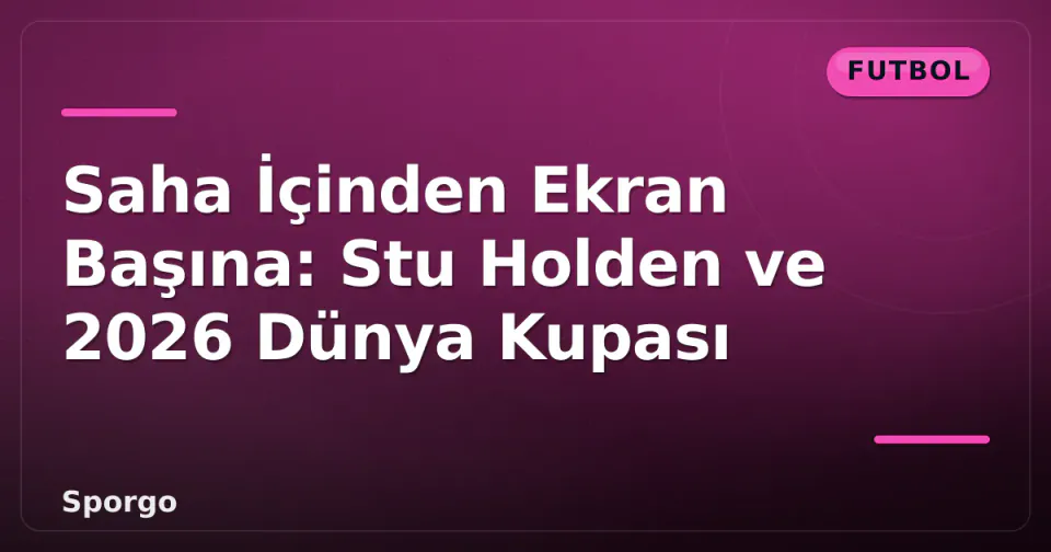 Saha İçinden Ekran Başına: Stu Holden ve 2026 Dünya Kupası görseli
