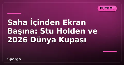 Saha İçinden Ekran Başına: Stu Holden ve 2026 Dünya Kupası