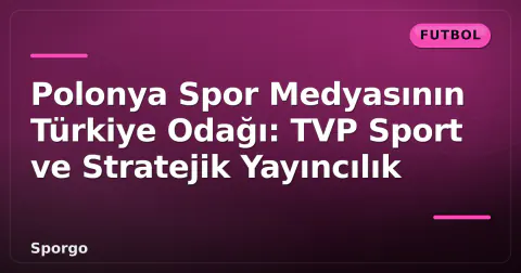 Polonya Spor Medyasının Türkiye Odağı: TVP Sport ve Stratejik Yayıncılık