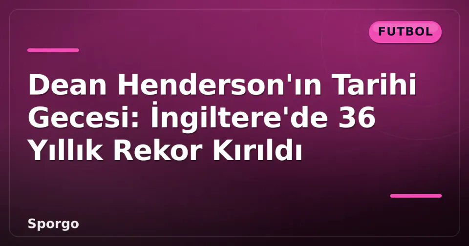 Dean Henderson'ın Tarihi Gecesi: İngiltere'de 36 Yıllık Rekor Kırıldı görseli