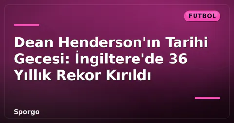 Dean Henderson'ın Tarihi Gecesi: İngiltere'de 36 Yıllık Rekor Kırıldı