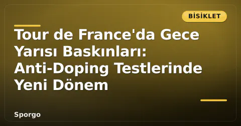 Tour de France'da Gece Yarısı Baskınları: Anti-Doping Testlerinde Yeni Dönem