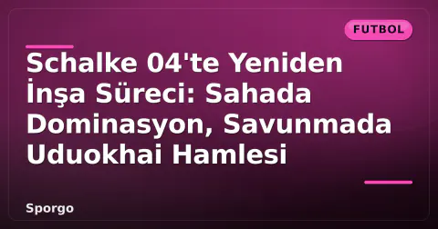 Schalke 04'te Yeniden İnşa Süreci: Sahada Dominasyon, Savunmada Uduokhai Hamlesi