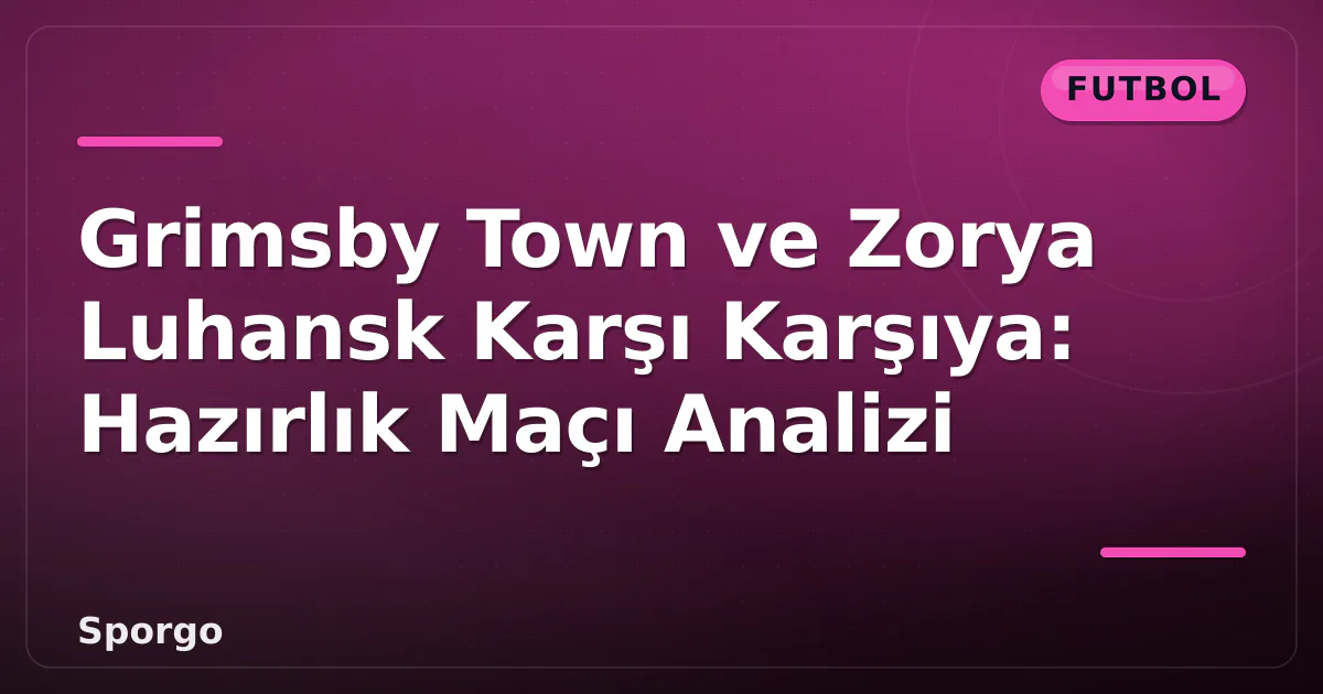 Grimsby Town ve Zorya Luhansk Karşı Karşıya: Hazırlık Maçı Analizi Grimsby Town ve Zorya Luhansk Karşı Karşıya: Hazırlık Maçı Analizi