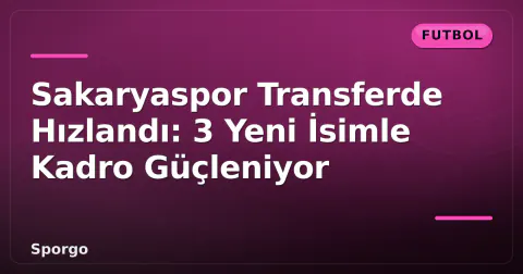 Sakaryaspor Transferde Hızlandı: 3 Yeni İsimle Kadro Güçleniyor