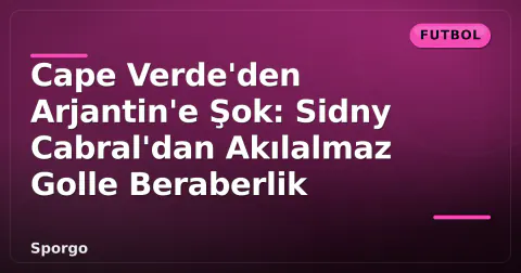 Cape Verde'den Arjantin'e Şok: Sidny Cabral'dan Akılalmaz Golle Beraberlik