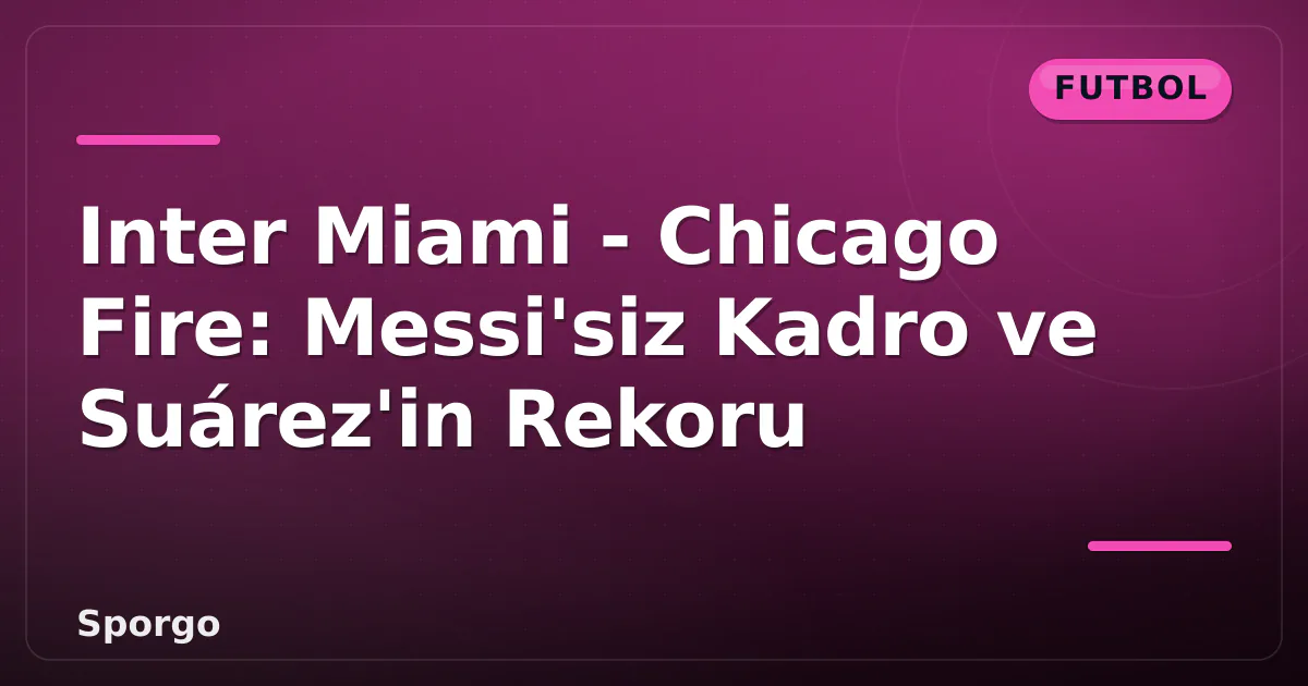 Inter Miami - Chicago Fire: Messi'siz Kadro ve Suárez'in Rekoru Inter Miami - Chicago Fire: Messi'siz Kadro ve Suárez'in Rekoru