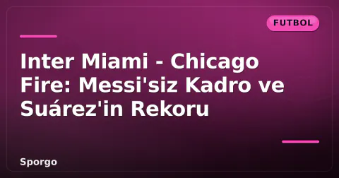 Inter Miami - Chicago Fire: Messi'siz Kadro ve Suárez'in Rekoru