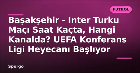 Başakşehir - Inter Turku Maçı Saat Kaçta, Hangi Kanalda? UEFA Konferans Ligi Heyecanı Başlıyor