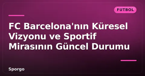 FC Barcelona'nın Küresel Vizyonu ve Sportif Mirasının Güncel Durumu