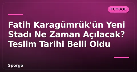 Fatih Karagümrük'ün Yeni Stadı Ne Zaman Açılacak? Teslim Tarihi Belli Oldu