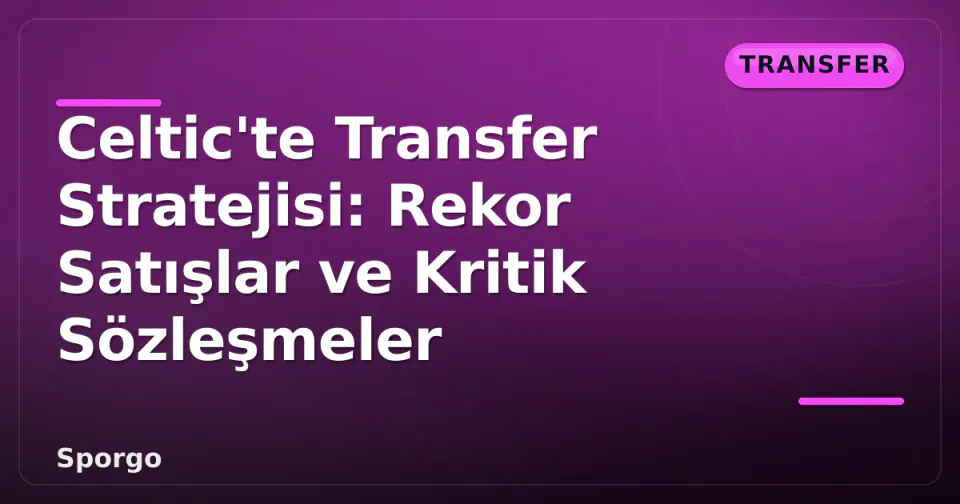 Celtic'te Transfer Stratejisi: Rekor Satışlar ve Kritik Sözleşmeler görseli