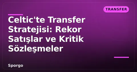 Celtic'te Transfer Stratejisi: Rekor Satışlar ve Kritik Sözleşmeler