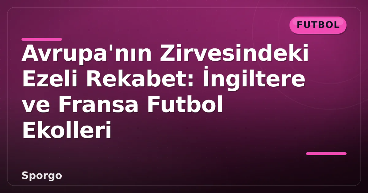 Avrupa'nın Zirvesindeki Ezeli Rekabet: İngiltere ve Fransa Futbol Ekolleri Avrupa'nın Zirvesindeki Ezeli Rekabet: İngiltere ve Fransa Futbol Ekolleri