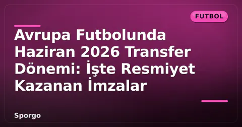 Avrupa Futbolunda Haziran 2026 Transfer Dönemi: İşte Resmiyet Kazanan İmzalar